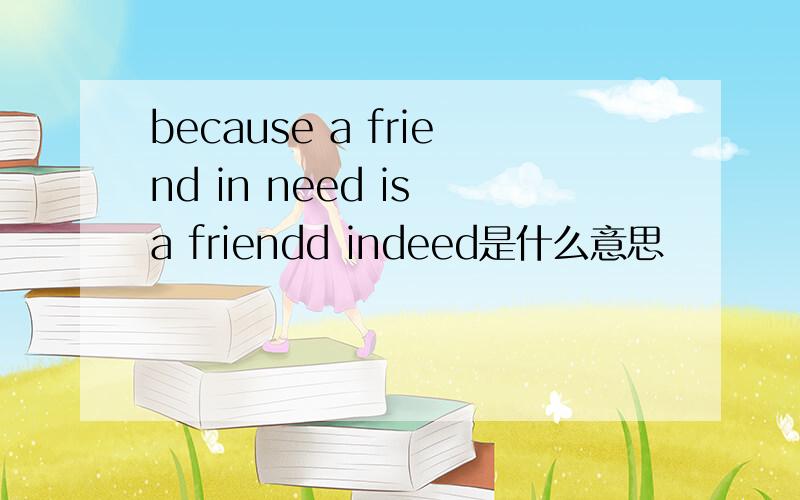 because a friend in need is a friendd indeed是什么意思