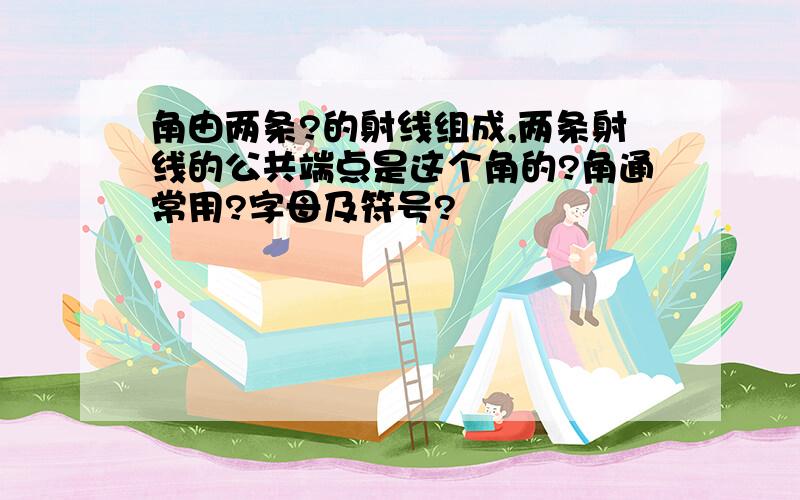 角由两条?的射线组成,两条射线的公共端点是这个角的?角通常用?字母及符号?