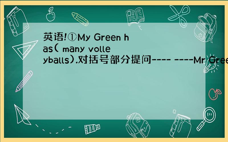 英语!①My Green has( many volleyballs).对括号部分提问---- ----Mr Green