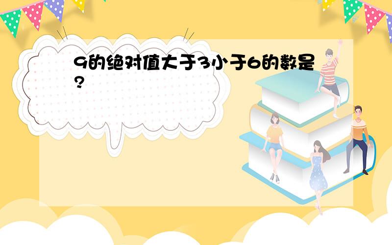 9的绝对值大于3小于6的数是?