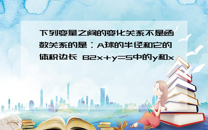 下列变量之间的变化关系不是函数关系的是：A球的半径和它的体积边长 B2x+y=5中的y和x