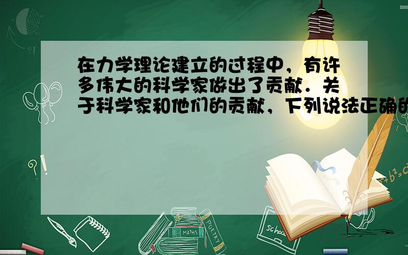 在力学理论建立的过程中，有许多伟大的科学家做出了贡献．关于科学家和他们的贡献，下列说法正确的是（　　）