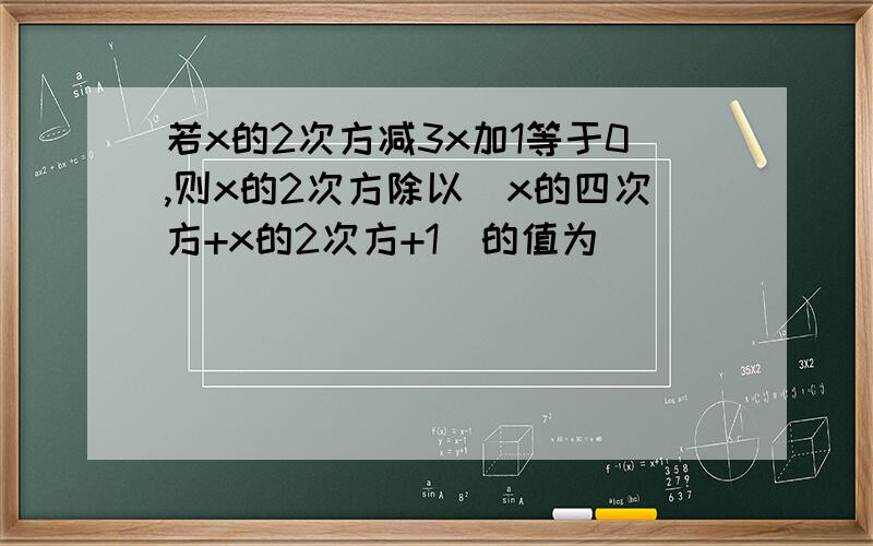 若x的2次方减3x加1等于0,则x的2次方除以（x的四次方+x的2次方+1）的值为（ ）