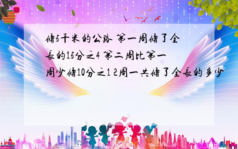 修5千米的公路 第一周修了全长的15分之4 第二周比第一周少修10分之1 2周一共修了全长的多少