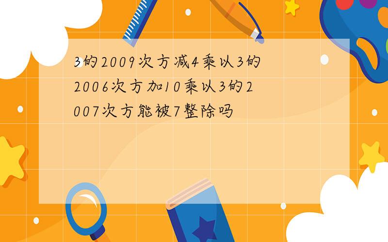 3的2009次方减4乘以3的2006次方加10乘以3的2007次方能被7整除吗