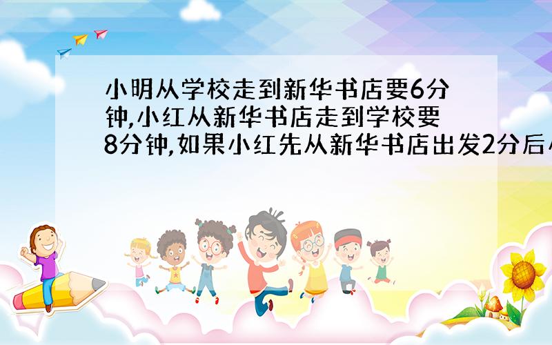 小明从学校走到新华书店要6分钟,小红从新华书店走到学校要8分钟,如果小红先从新华书店出发2分后小明再从