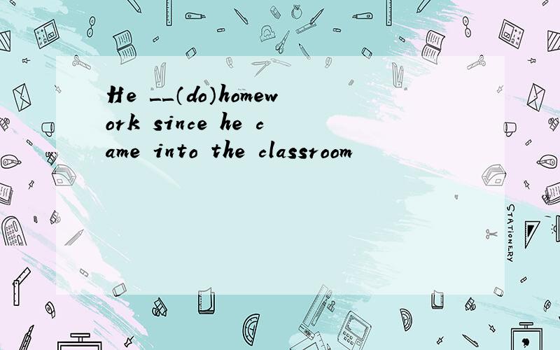 He ＿＿（do）homework since he came into the classroom