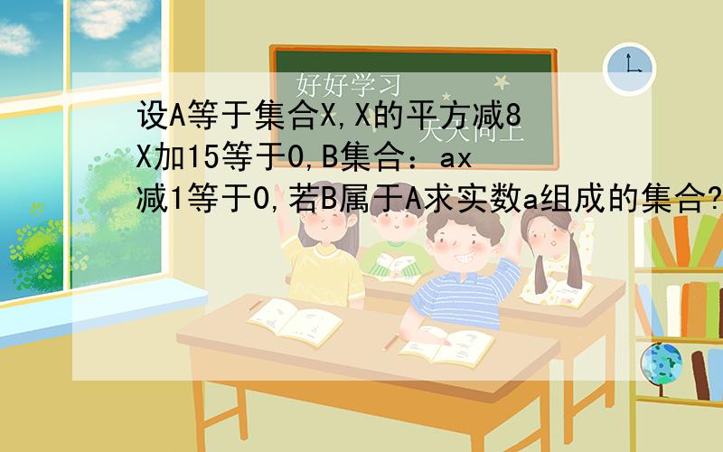 设A等于集合X,X的平方减8X加15等于0,B集合：ax减1等于0,若B属于A求实数a组成的集合?