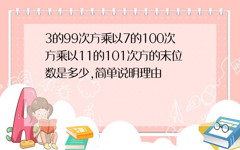 3的99次方乘以7的100次方乘以11的101次方的末位数是多少,简单说明理由