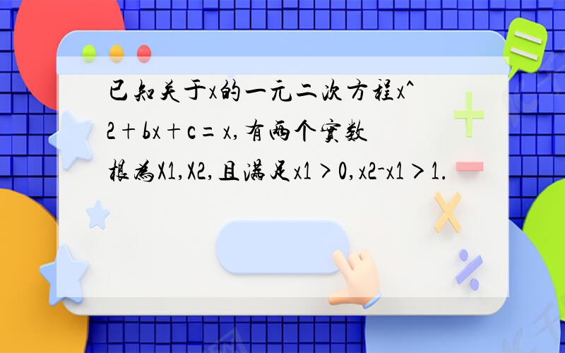 已知关于x的一元二次方程x^2+bx+c=x,有两个实数根为X1,X2,且满足x1>0,x2-x1＞1.