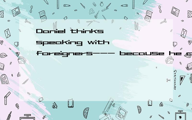 Daniel thinks speaking with foreigners--- because he can ---