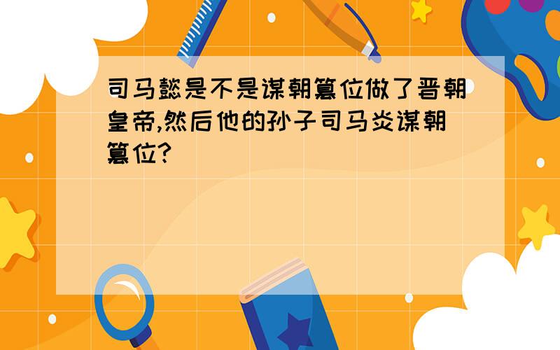 司马懿是不是谋朝篡位做了晋朝皇帝,然后他的孙子司马炎谋朝篡位?