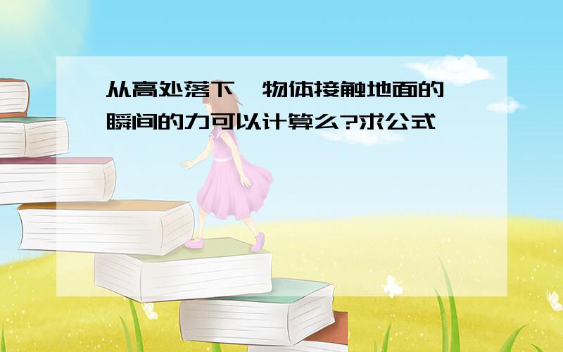 从高处落下,物体接触地面的一瞬间的力可以计算么?求公式