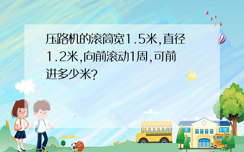 压路机的滚筒宽1.5米,直径1.2米,向前滚动1周,可前进多少米?