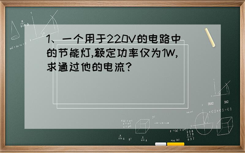 1、一个用于220V的电路中的节能灯,额定功率仅为1W,求通过他的电流?