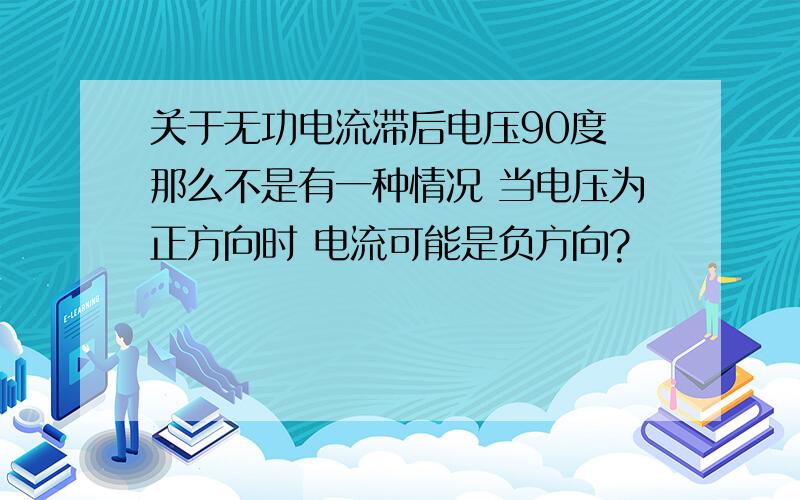 关于无功电流滞后电压90度 那么不是有一种情况 当电压为正方向时 电流可能是负方向?