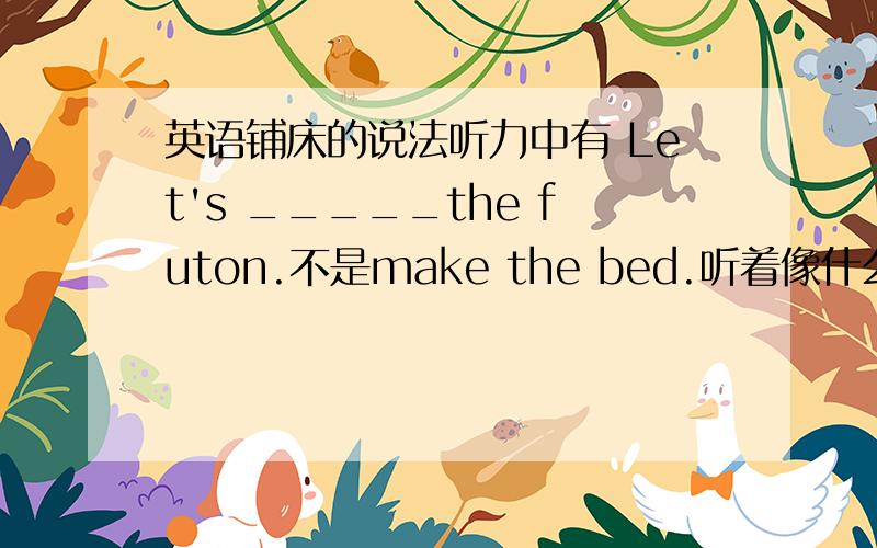 英语铺床的说法听力中有 Let's _____the futon.不是make the bed.听着像什么 brad 具