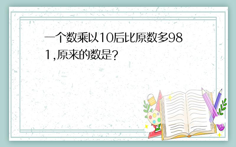 一个数乘以10后比原数多981,原来的数是?