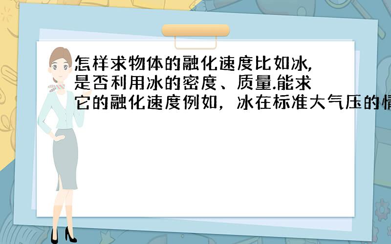 怎样求物体的融化速度比如冰,是否利用冰的密度、质量.能求它的融化速度例如，冰在标准大气压的情况下，在潮湿的地方融化的速度