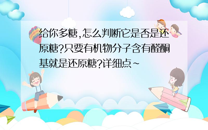 给你多糖,怎么判断它是否是还原糖?只要有机物分子含有醛酮基就是还原糖?详细点～