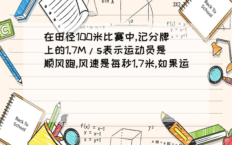 在田径100米比赛中,记分牌上的1.7M/s表示运动员是顺风跑,风速是每秒1.7米,如果运