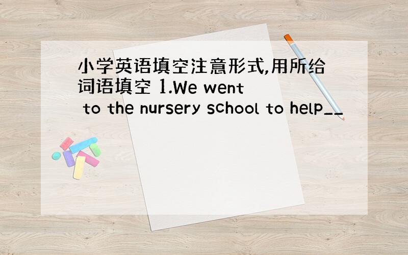 小学英语填空注意形式,用所给词语填空 1.We went to the nursery school to help__