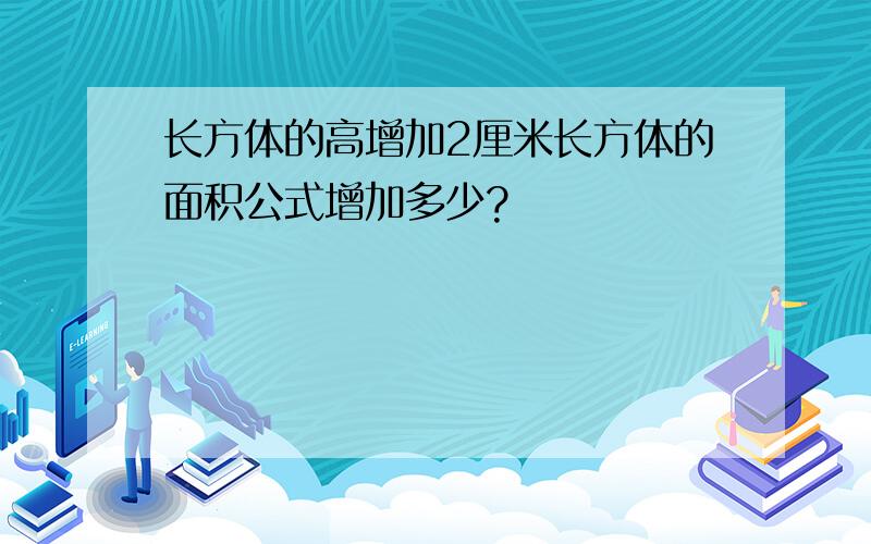 长方体的高增加2厘米长方体的面积公式增加多少?