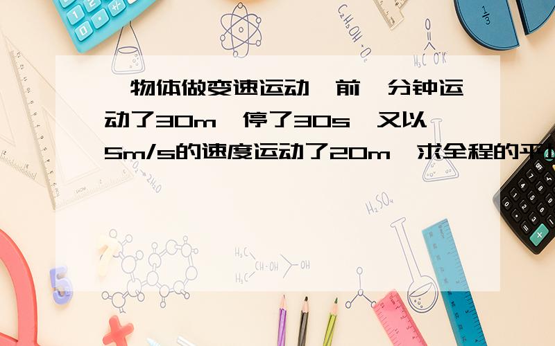 一物体做变速运动,前一分钟运动了30m,停了30s,又以5m/s的速度运动了20m,求全程的平均速度