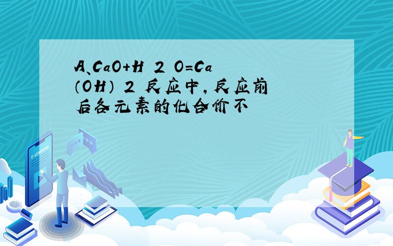 A、CaO+H 2 O=Ca（OH） 2 反应中，反应前后各元素的化合价不