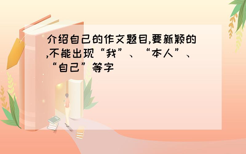 介绍自己的作文题目,要新颖的,不能出现“我”、“本人”、“自己”等字