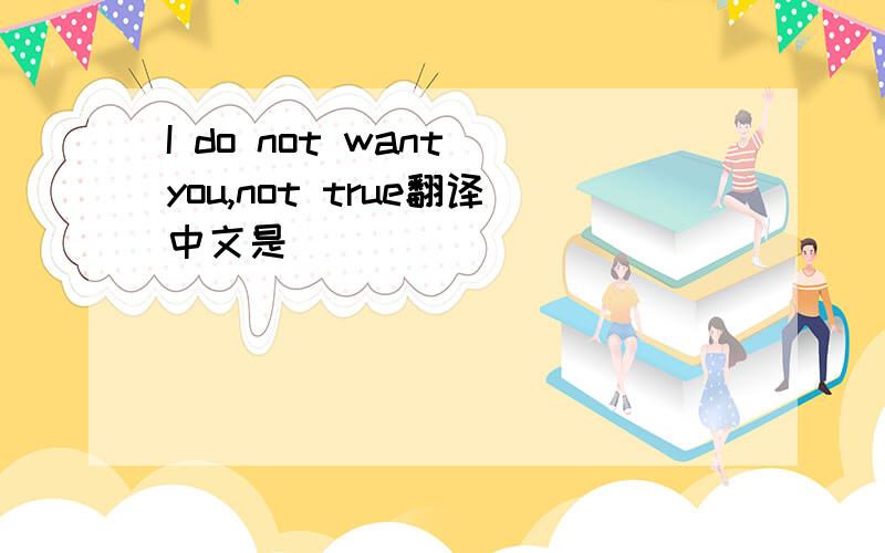 I do not want you,not true翻译中文是