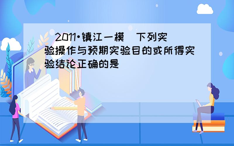 （2011•镇江一模）下列实验操作与预期实验目的或所得实验结论正确的是（　　）