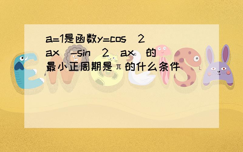 a=1是函数y=cos^2(ax)-sin^2（ax)的最小正周期是π的什么条件