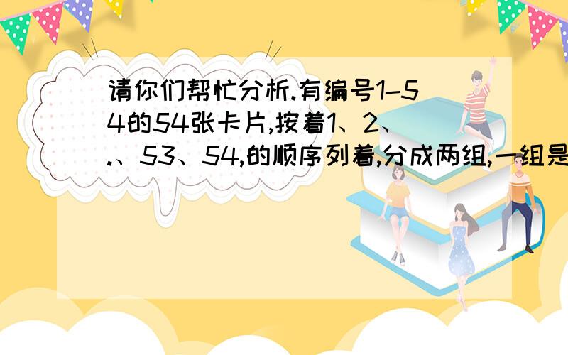 请你们帮忙分析.有编号1-54的54张卡片,按着1、2、.、53、54,的顺序列着,分成两组,一组是1、2、3、.27,