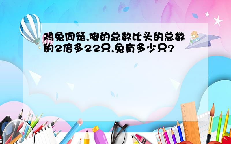 鸡兔同笼,脚的总数比头的总数的2倍多22只,兔有多少只?