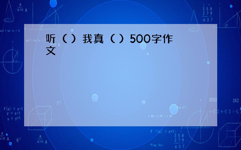 听（ ）我真（ ）500字作文