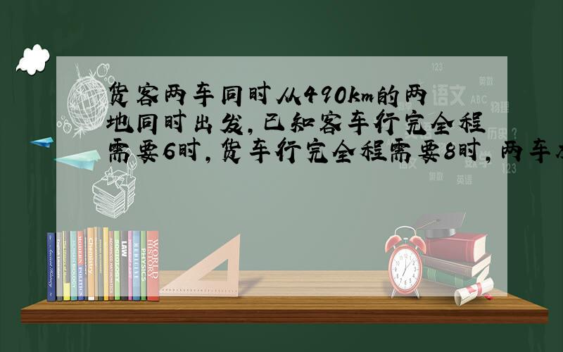 货客两车同时从490km的两地同时出发,已知客车行完全程需要6时,货车行完全程需要8时,两车相遇时各行了?