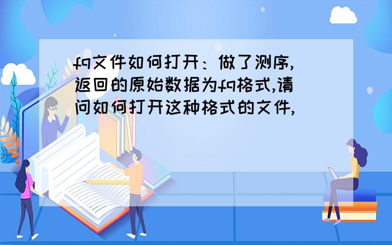 fq文件如何打开：做了测序,返回的原始数据为fq格式,请问如何打开这种格式的文件,