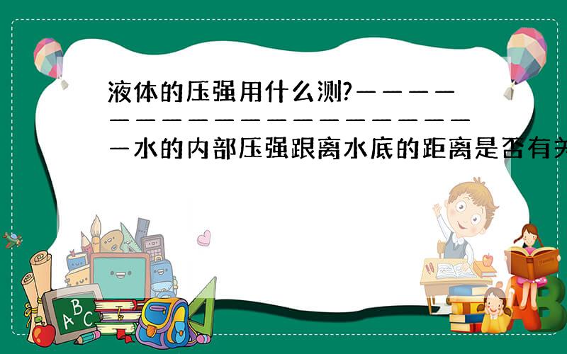 液体的压强用什么测?———————————————————水的内部压强跟离水底的距离是否有关?如果无关,用测压计如何验证