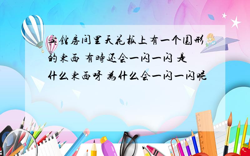 宾馆房间里天花板上有一个圆形的东西 有时还会一闪一闪 是什么东西呀 为什么会一闪一闪呢