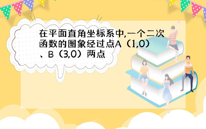 在平面直角坐标系中,一个二次函数的图象经过点A（1,0）、B（3,0）两点