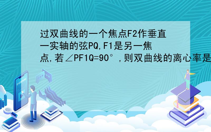 过双曲线的一个焦点F2作垂直一实轴的弦PQ,F1是另一焦点,若∠PF1Q=90°,则双曲线的离心率是----