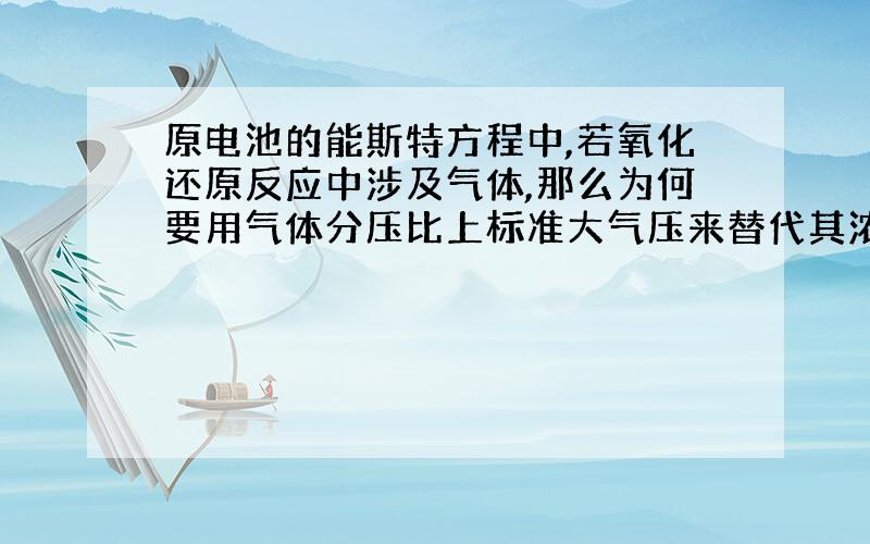 原电池的能斯特方程中,若氧化还原反应中涉及气体,那么为何要用气体分压比上标准大气压来替代其浓度?