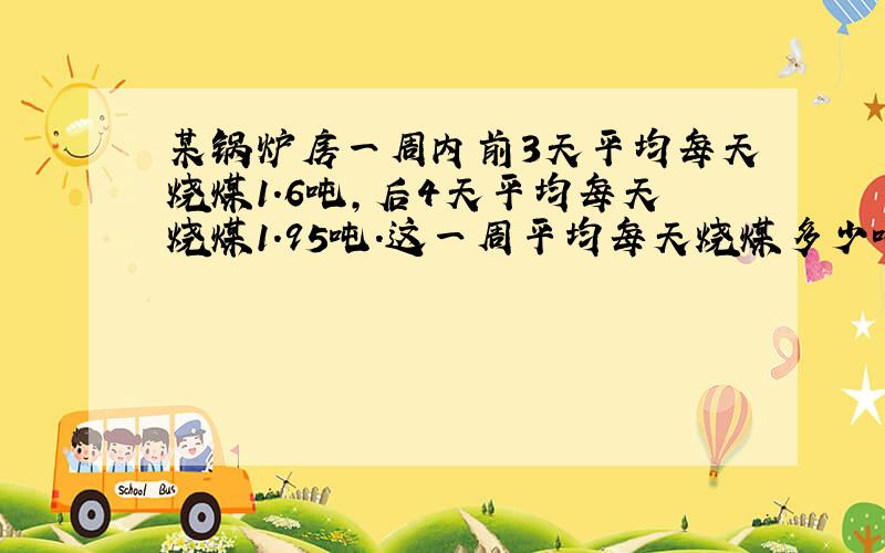 某锅炉房一周内前3天平均每天烧煤1.6吨,后4天平均每天烧煤1.95吨.这一周平均每天烧煤多少吨?