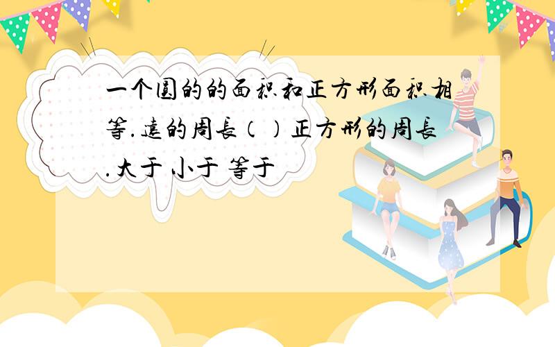 一个圆的的面积和正方形面积相等.远的周长（）正方形的周长.大于 小于 等于