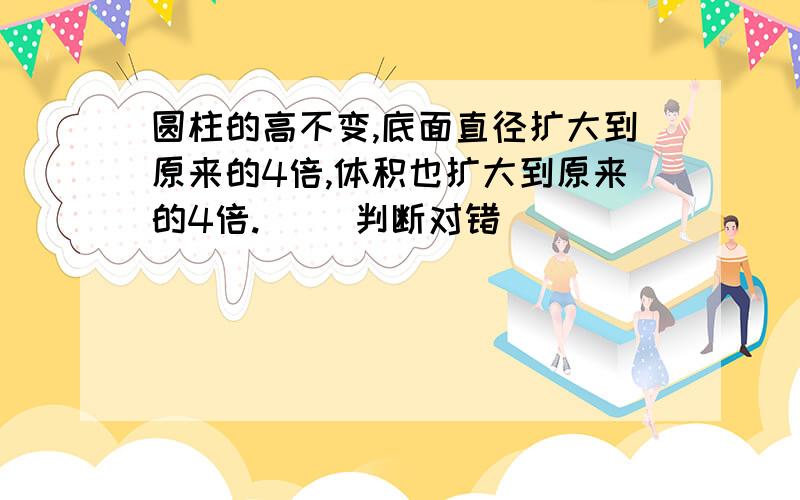 圆柱的高不变,底面直径扩大到原来的4倍,体积也扩大到原来的4倍.() 判断对错