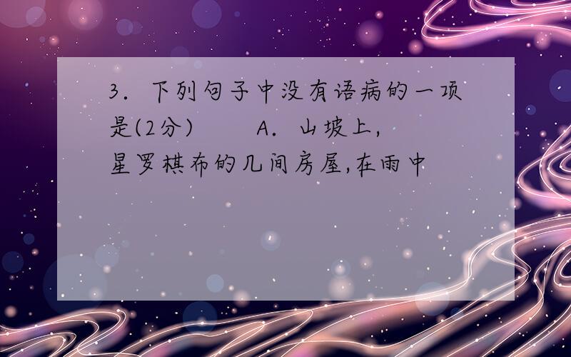 3．下列句子中没有语病的一项是(2分) 　　A．山坡上,星罗棋布的几间房屋,在雨中