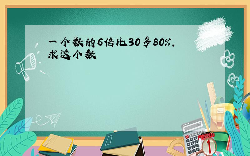 一个数的6倍比30多80%,求这个数