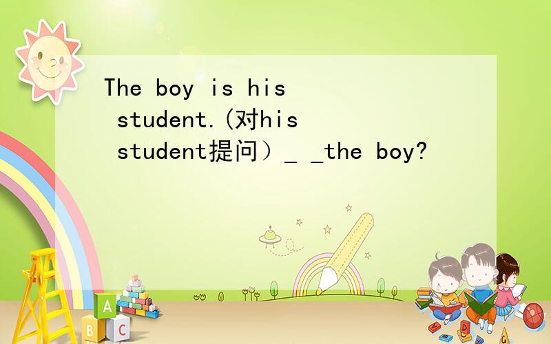 The boy is his student.(对his student提问）_ _the boy?