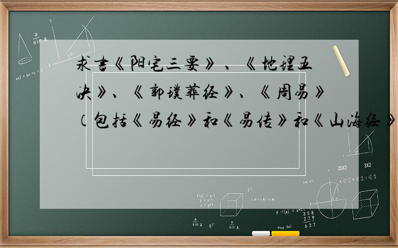 求书《阳宅三要》 、《地理五决》、《郭璞葬经》、《周易》（包括《易经》和《易传》和《山海经》